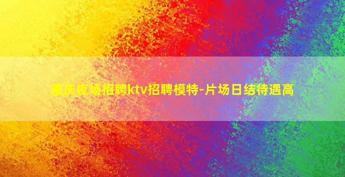 重庆夜场招聘ktv招聘模特-片场日结待遇高